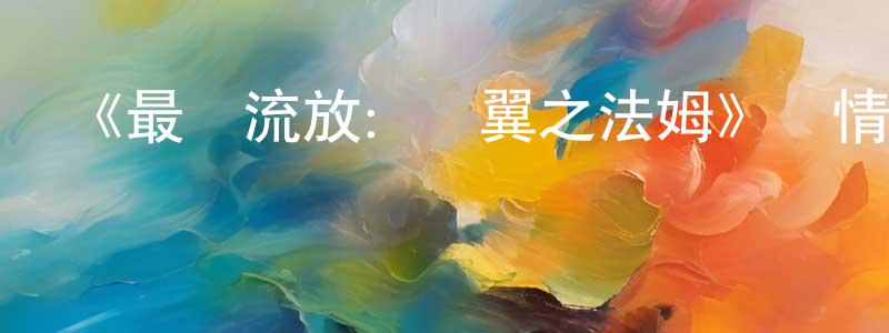 仇學英發布《最終流放：銀翼之法姆》詳情介紹_最終流放：銀翼之法姆已完結在線觀看_最終流放：銀翼之法姆迅雷下載_日漫